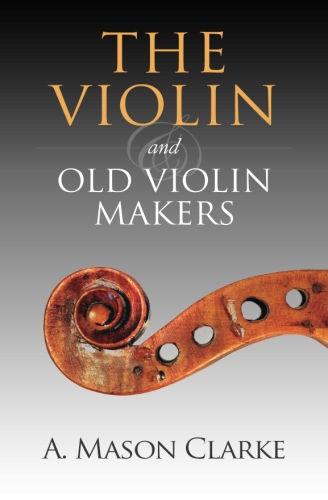 The Violin and Old Violin Makers: A Historical & Biographical Account of the&nbsp;Violin