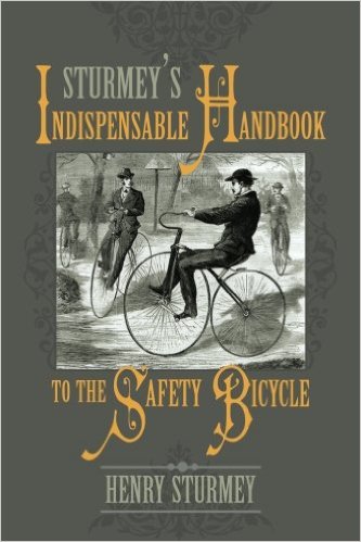Sturmey’s Indispensable Handbook to the Safety Bicycle: Treating of Safety Bicycles, Their Varieties, Construction &&nbsp;Use