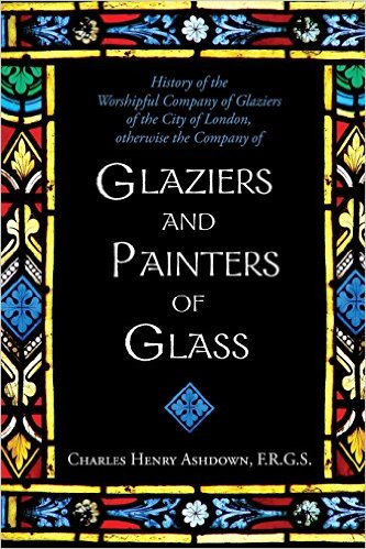 History of the Worshipful Company of Glaziers of the City of London: Otherwise the Company of Glaziers and Painters of&nbsp;Glass