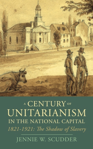 A Century of Unitarianism in the National Capital, 1821-1921: The Shadow of&nbsp;Slavery