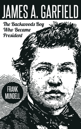 James A. Garfield: The Backwoods Boy Who Became&nbsp;President