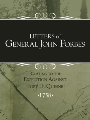 Letters of General John Forbes relating to the Expedition Against Fort&nbsp;Duquesne