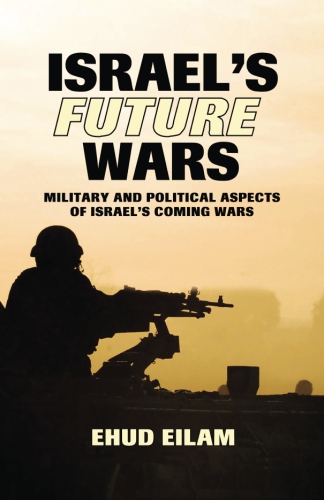 Israel’s Future Wars: Military and Political Aspects of Israel’s Coming&nbsp;Wars