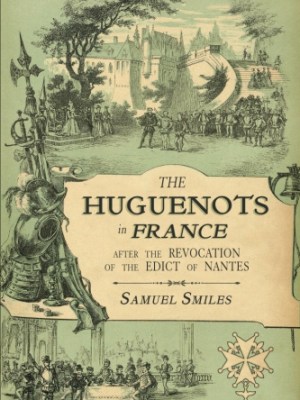 The Huguenots in France: After the Revocation of the Edict of Nantes with Memoirs of Distinguished Huguenot Refugees, and A Visit to the Country of&nbsp;Voudois
