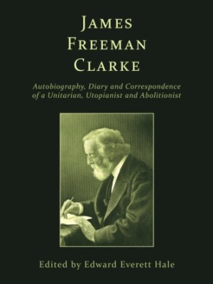 James Freeman Clarke: Autobiography, Diary and&nbsp;Correspondence
