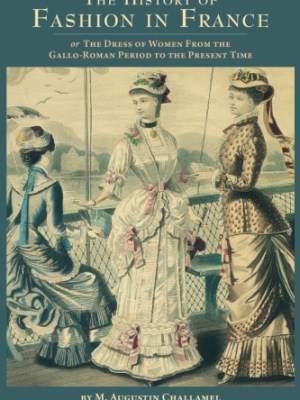 The History of Fashion in France: or, The Dress of Women From the Gallo-Roman Period to the Present&nbsp;Time
