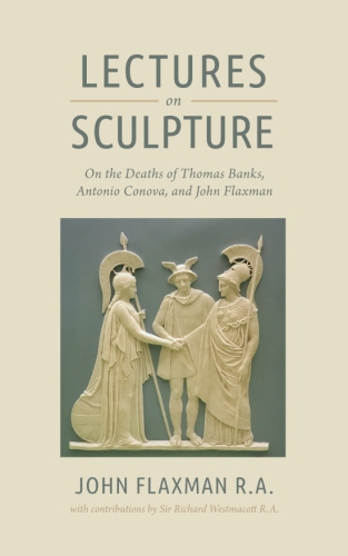 Lectures on Sculpture: On the Death of Thomas Banks, Antonio Conova, and John&nbsp;Flaxman