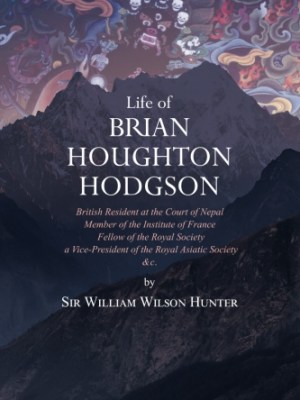 Life of Brian Houghton Hodgson: British Resident at the Court of Nepal, Member of the Institute of France; Fellow of the Royal Society; a Vice-President of the Royal Asiatic Society,&nbsp;etc