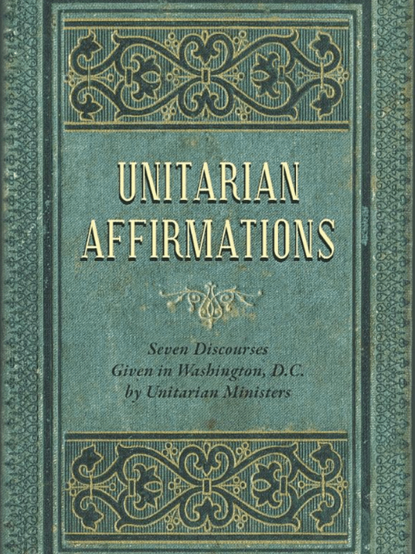Unitarian Affirmations: Seven Discourses Given in Washington,&nbsp;D.C.