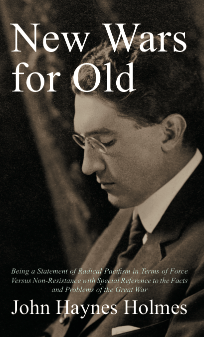 New Wars for Old: Being a Statement of Radical Pacifism in Terms of Force Versus Non-Resistance: with Special Reference to the Facts and Problems of the Great&nbsp;War