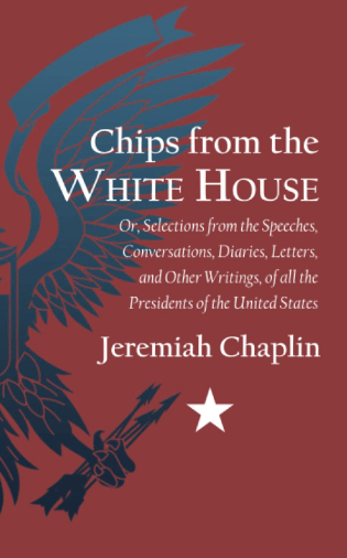 Chips from the White House: Or, Selections from the Speeches, Conversations, Diaries, Letters, and Other Writings, of all the Presidents of the United&nbsp;States