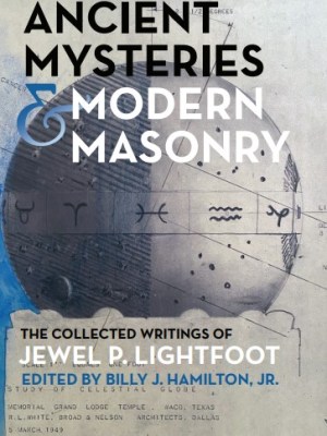 Ancient Mysteries and Modern Masonry: The Collected Writings of Jewel P.&nbsp;Lightfoot