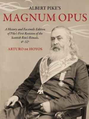 Albert Pike’s Magnum Opus: A History and Facsimile Edition of Pike’s First Revision of the Scottish Rite’s Rituals,&nbsp;4°-32°